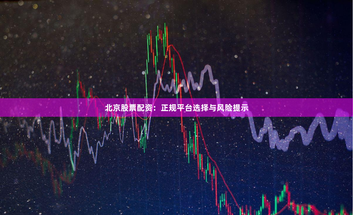北京股票配资：正规平台选择与风险提示