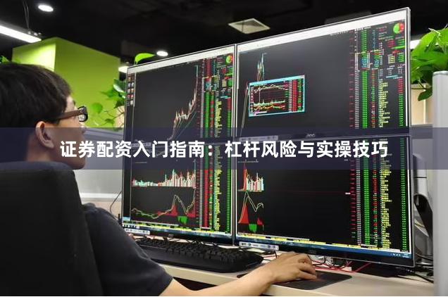 证券配资入门指南：杠杆风险与实操技巧