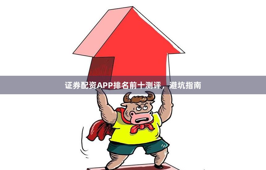 证券配资APP排名前十测评，避坑指南