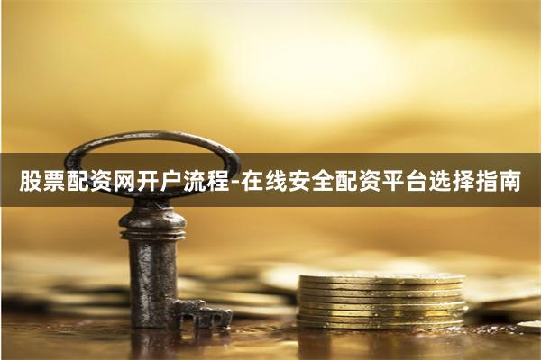 股票配资网开户流程-在线安全配资平台选择指南