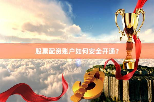 股票配资账户如何安全开通？