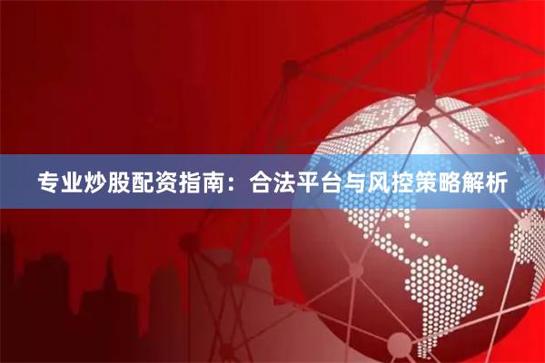 专业炒股配资指南：合法平台与风控策略解析