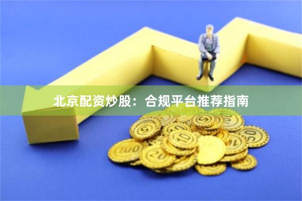 北京配资炒股：合规平台推荐指南