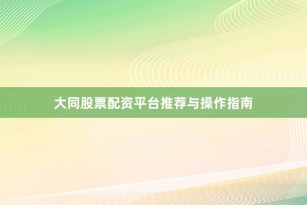 大同股票配资平台推荐与操作指南
