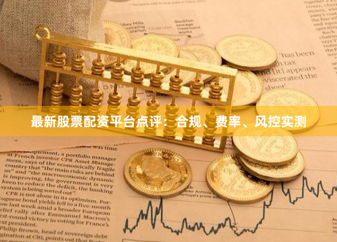 最新股票配资平台点评：合规、费率、风控实测