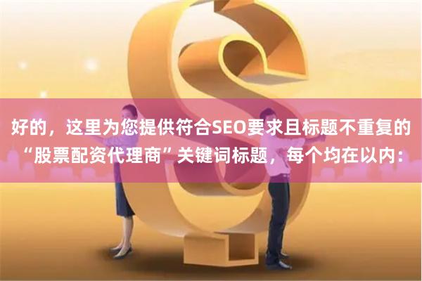 好的,这里为您提供符合SEO要求且标题不重复的“股票配资代理商”关键词标题,每个均在以内: