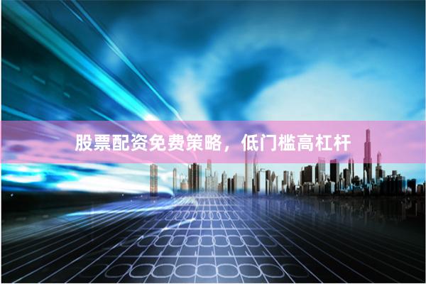股票配资免费策略，低门槛高杠杆